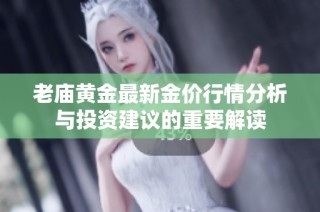 老庙黄金最新金价行情分析与投资建议的重要解读