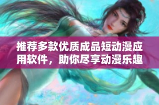 推荐多款优质成品短动漫应用软件，助你尽享动漫乐趣
