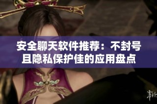 安全聊天软件推荐：不封号且隐私保护佳的应用盘点