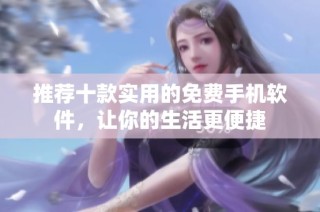 推荐十款实用的免费手机软件，让你的生活更便捷