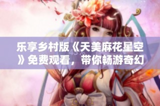 乐享乡村版《天美麻花星空》免费观看，带你畅游奇幻世界