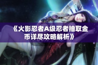 《火影忍者A级忍者抽取金币详尽攻略解析》