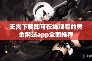 无需下载即可在线观看的黄金网站app全面推荐
