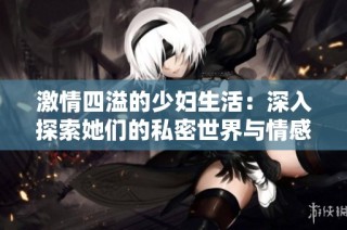 激情四溢的少妇生活：深入探索她们的私密世界与情感故事