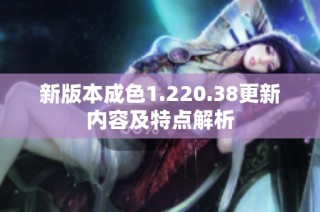 新版本成色1.220.38更新内容及特点解析