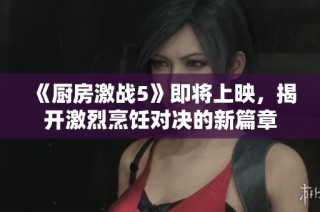 《厨房激战5》即将上映，揭开激烈烹饪对决的新篇章