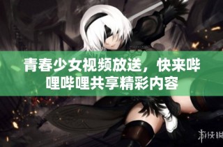 青春少女视频放送，快来哔哩哔哩共享精彩内容