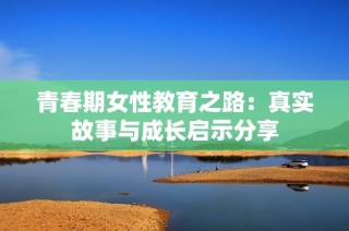 青春期女性教育之路：真实故事与成长启示分享
