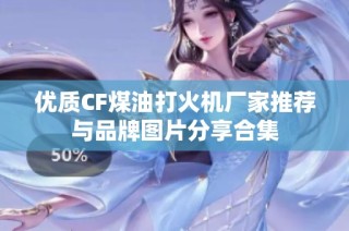 优质CF煤油打火机厂家推荐与品牌图片分享合集