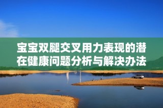 宝宝双腿交叉用力表现的潜在健康问题分析与解决办法