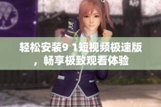 轻松安装9 1短视频极速版，畅享极致观看体验