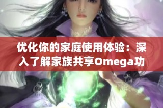 优化你的家庭使用体验：深入了解家族共享Omega功能