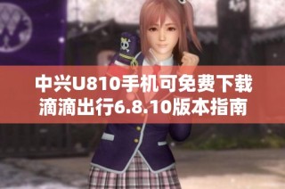 中兴U810手机可免费下载滴滴出行6.8.10版本指南