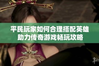 平民玩家如何合理搭配英雄 助力传奇游戏畅玩攻略
