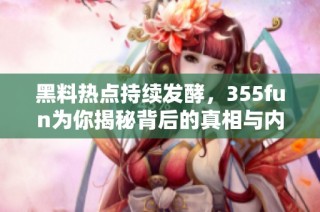 黑料热点持续发酵，355fun为你揭秘背后的真相与内幕