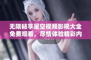 无限畅享星空视频影视大全免费观看，尽情体验精彩内容