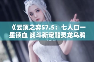 《云顶之弈S7.5：七人口一星锁血 战斗新宠黯灵龙乌鸦登场》
