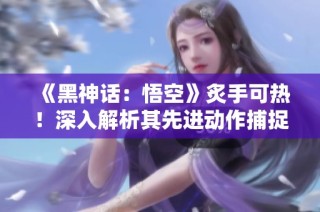 《黑神话：悟空》炙手可热！深入解析其先进动作捕捉技术