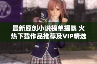 最新原创小说榜单揭晓 火热下载作品推荐及VIP精选