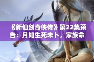 《新仙剑奇侠传》第22集预告：月如生死未卜，家族命运再度交织