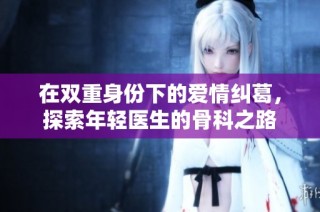在双重身份下的爱情纠葛，探索年轻医生的骨科之路