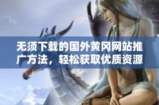 无须下载的国外黄冈网站推广方法，轻松获取优质资源