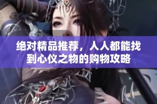 绝对精品推荐，人人都能找到心仪之物的购物攻略