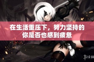 在生活重压下，努力坚持的你是否也感到疲惫