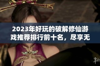 2023年好玩的破解修仙游戏推荐排行前十名，尽享无限乐趣