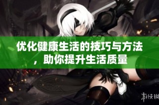 优化健康生活的技巧与方法，助你提升生活质量