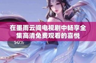 在墨雨云间电视剧中畅享全集高清免费观看的喜悦