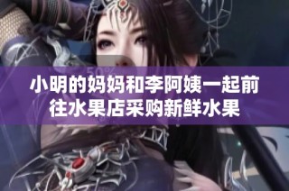 小明的妈妈和李阿姨一起前往水果店采购新鲜水果