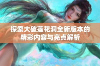 探索大破莲花洞全新版本的精彩内容与亮点解析