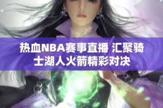 热血NBA赛事直播 汇聚骑士湖人火箭精彩对决