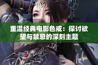 重温经典电影色戒：探讨欲望与禁忌的深刻主题