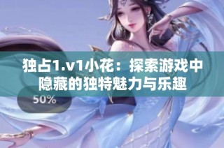 独占1.v1小花：探索游戏中隐藏的独特魅力与乐趣