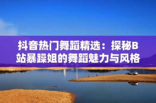 抖音热门舞蹈精选：探秘B站暴躁姐的舞蹈魅力与风格