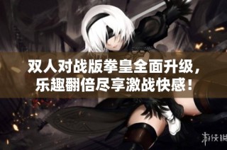 双人对战版拳皇全面升级，乐趣翻倍尽享激战快感！