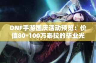 DNF手游国庆活动预览：价值80-100万泰拉的毕业光环解析