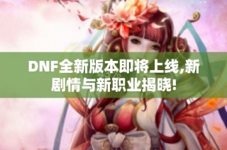DNF全新版本即将上线,新剧情与新职业揭晓!