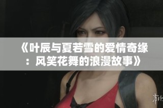 《叶辰与夏若雪的爱情奇缘：风笑花舞的浪漫故事》