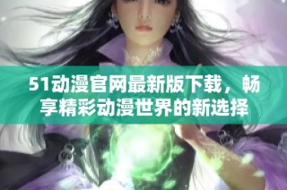 51动漫官网最新版下载，畅享精彩动漫世界的新选择