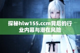 探秘hlw155.ccm背后的行业内幕与潜在风险