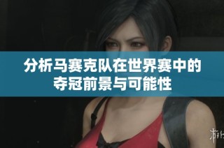 分析马赛克队在世界赛中的夺冠前景与可能性