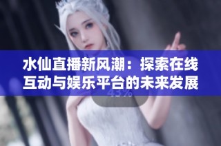 水仙直播新风潮：探索在线互动与娱乐平台的未来发展