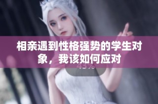 相亲遇到性格强势的学生对象，我该如何应对