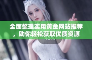 全面整理实用黄金网站推荐，助你轻松获取优质资源