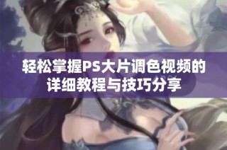 轻松掌握PS大片调色视频的详细教程与技巧分享