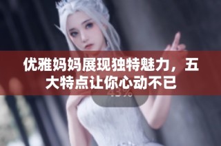 优雅妈妈展现独特魅力，五大特点让你心动不已