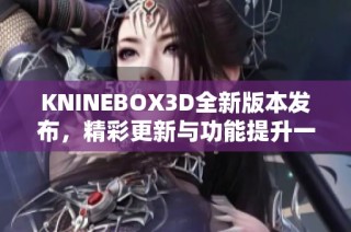 KNINEBOX3D全新版本发布，精彩更新与功能提升一览